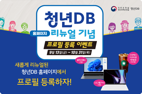 국무조정실 청년정책조정실 청년DB / 청년DB 홈페이지 리뉴얼 기념 프로필 등록 이벤트 / 9월 13일 금요일부터 10월 31일 목요일까지  새롭게 리뉴얼된 청년DB 홈페이지에서 프로필 등록하자! / 갤럭시북4 1명, LG그램 Pro 1명, 스타벅스 기프티콘 1만원권 510명 / 바로가기